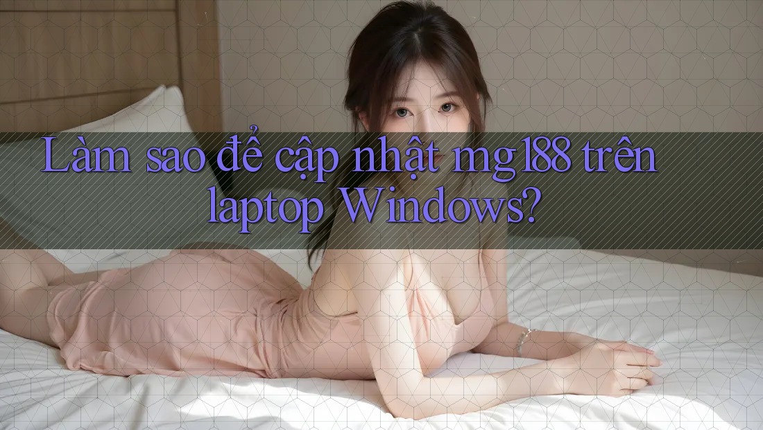 Làm sao để cập nhật mg188 trên laptop Windows?