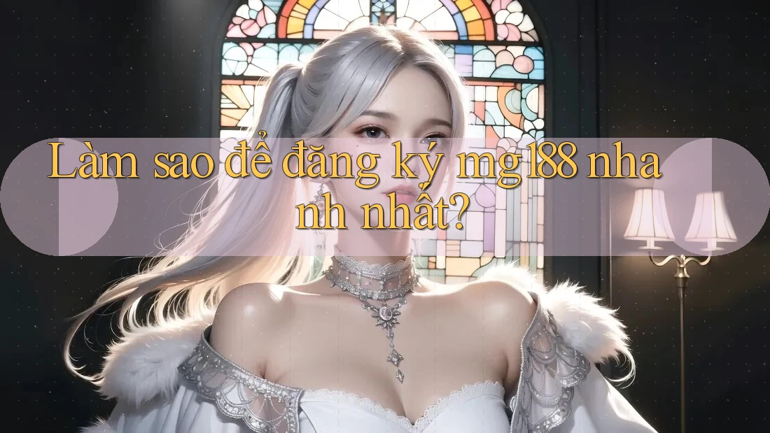 Làm sao để đăng ký mg188 nhanh nhất?