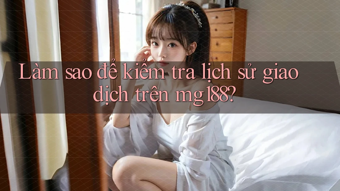 Làm sao để kiểm tra lịch sử giao dịch trên mg188?