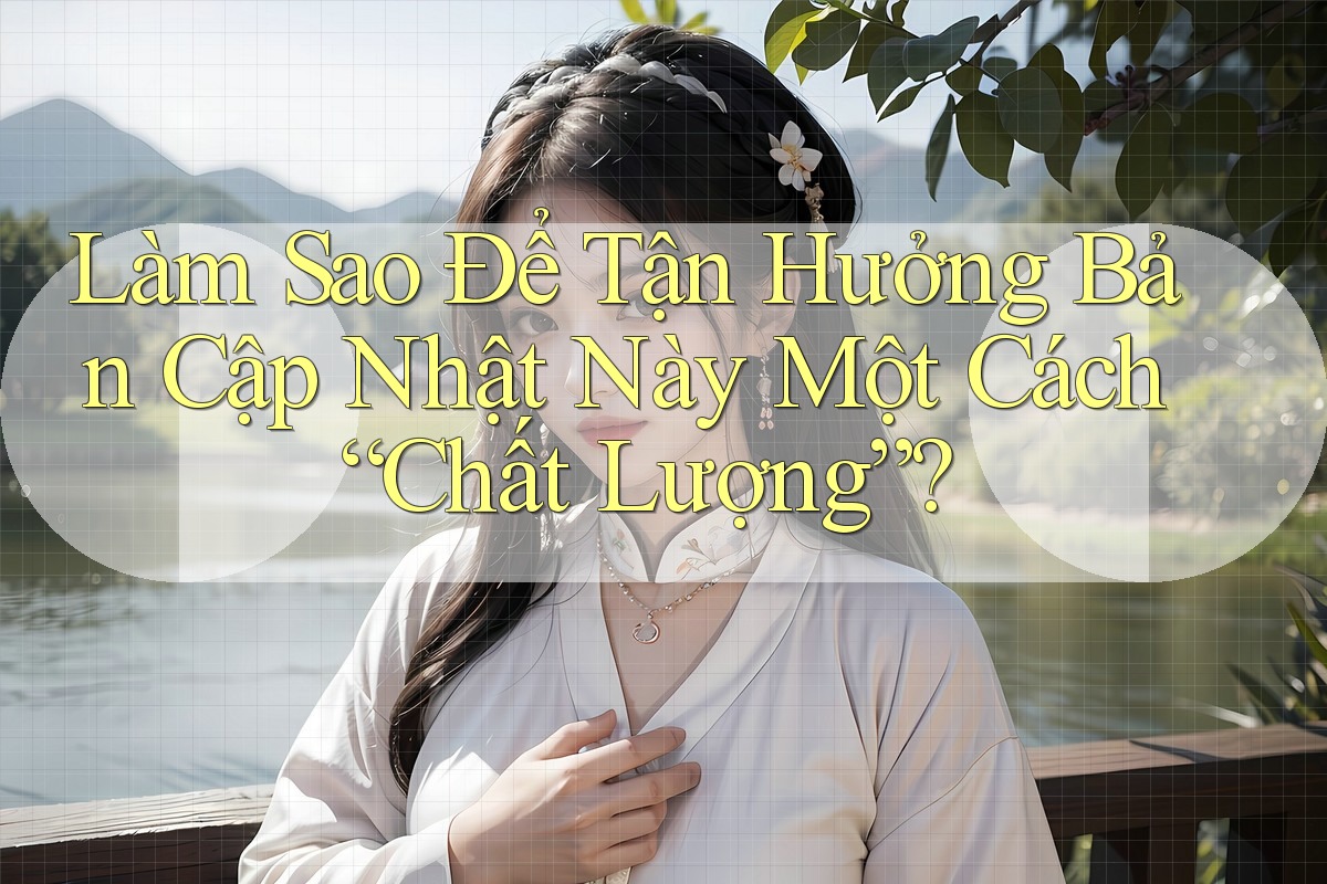 Làm Sao Để Tận Hưởng Bản Cập Nhật Này Một Cách “Chất Lượng”?