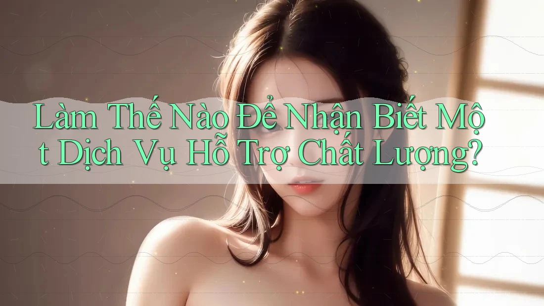 Làm Thế Nào Để Nhận Biết Một Dịch Vụ Hỗ Trợ Chất Lượng?