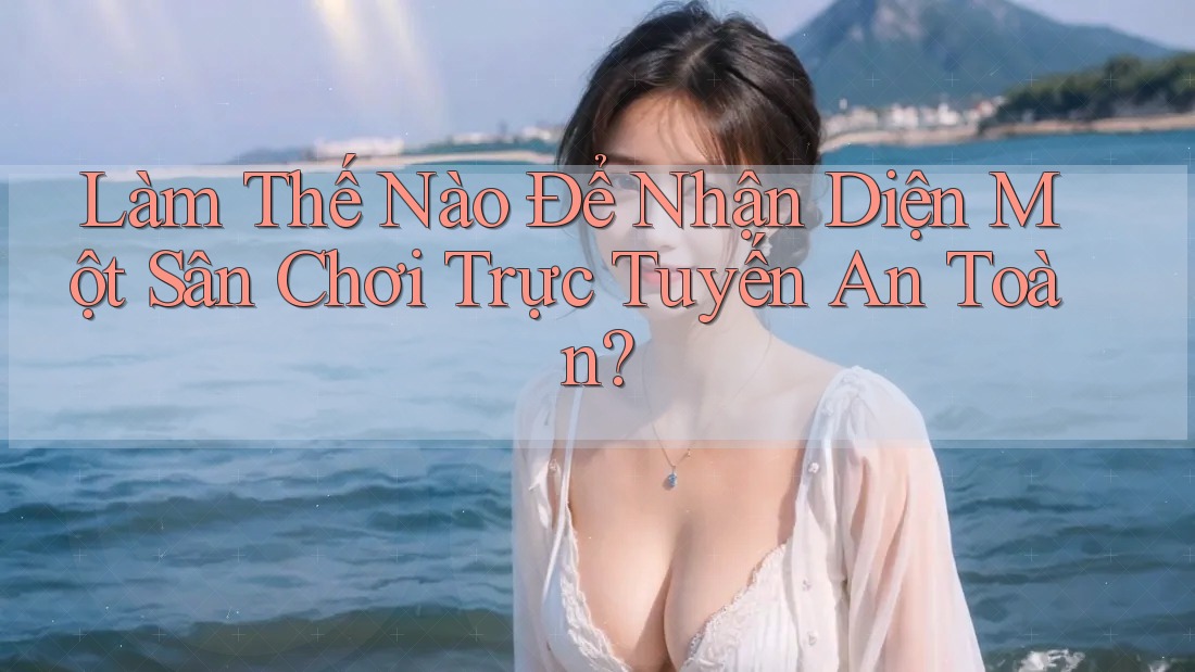 Làm thế nào để nhận diện một sân chơi trực tuyến an toàn?