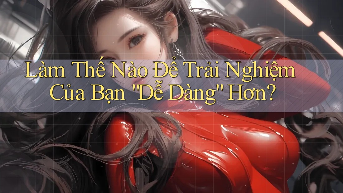 Làm Thế Nào Để Trải Nghiệm Của Bạn “Dễ Dàng” Hơn? Làm Thế Nào Để Trải Nghiệm Của Bạn “Dễ Dàng” Hơn?