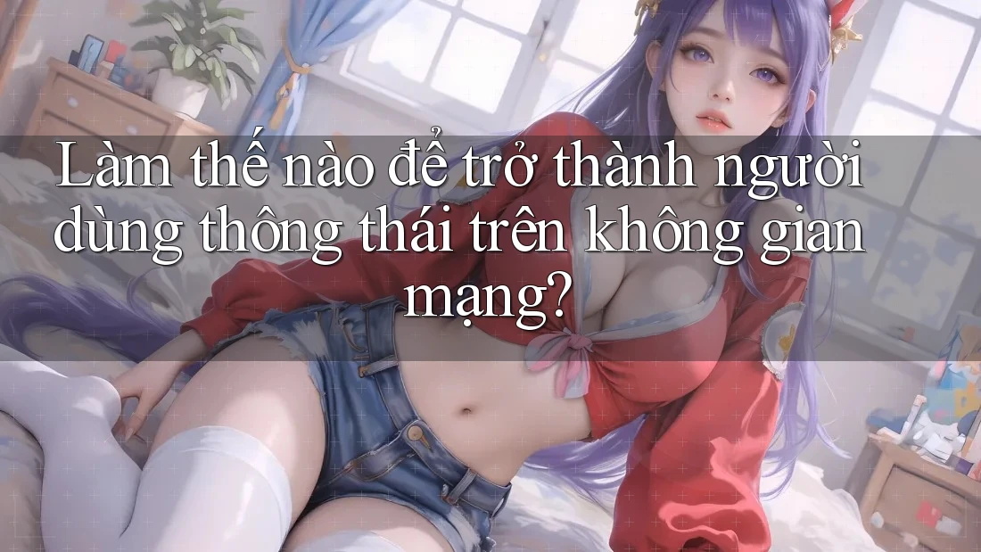 Làm thế nào để trở thành người dùng thông thái trên không gian mạng?