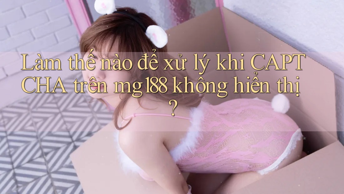 Làm thế nào để xử lý khi CAPTCHA trên mg188 không hiển thị? Làm thế nào để xử lý khi CAPTCHA trên mg188 không hiển thị?