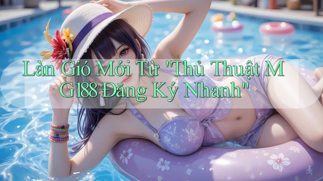 Làn Gió Mới Từ “Thủ Thuật MG188 Đăng Ký Nhanh”