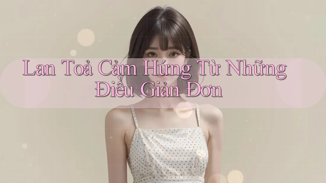 Lan Toả Cảm Hứng Từ Những Điều Giản Đơn