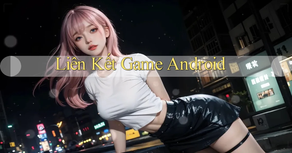 Liên kết Game Android