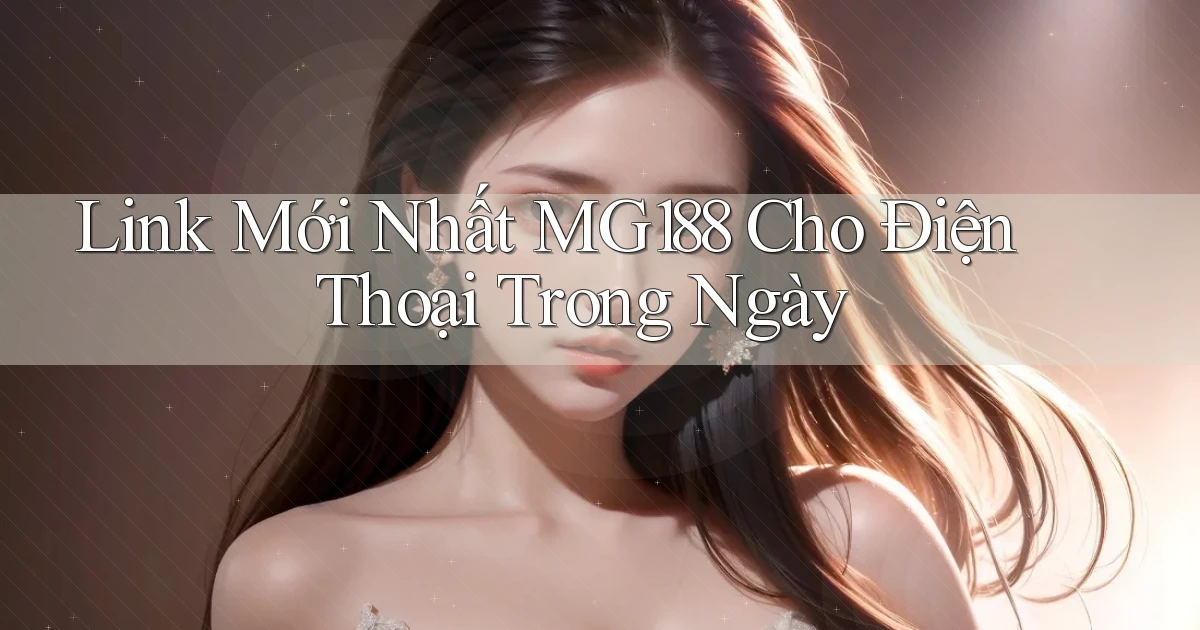 link mới nhất mg188 cho điện thoại trong ngày