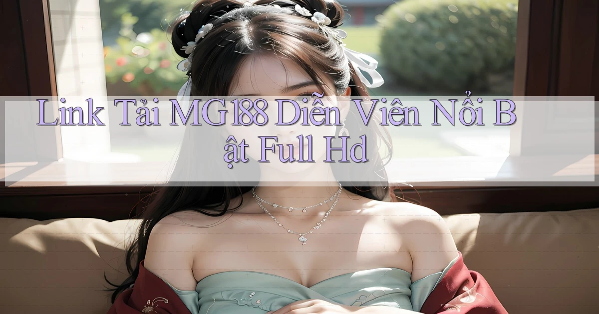 link tải mg188 diễn viên nổi bật full hd