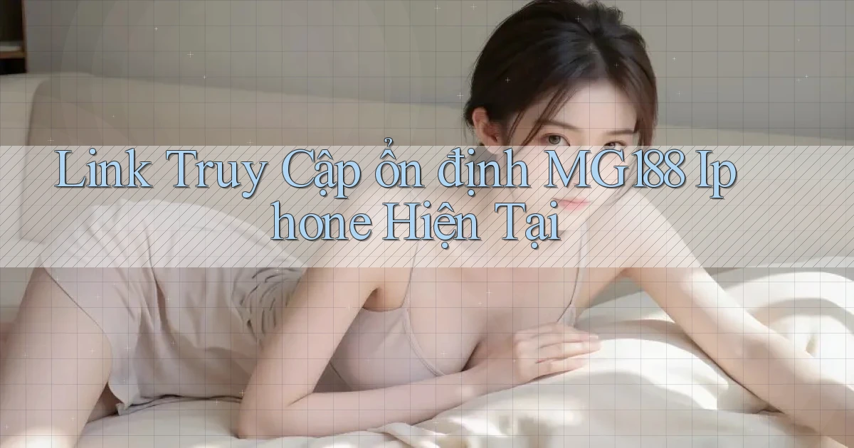 link truy cập ổn định mg188 iphone hiện tại