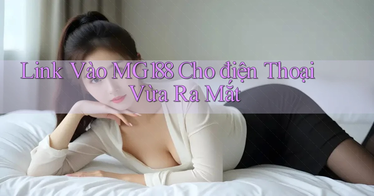 link vào mg188 cho điện thoại vừa ra mắt