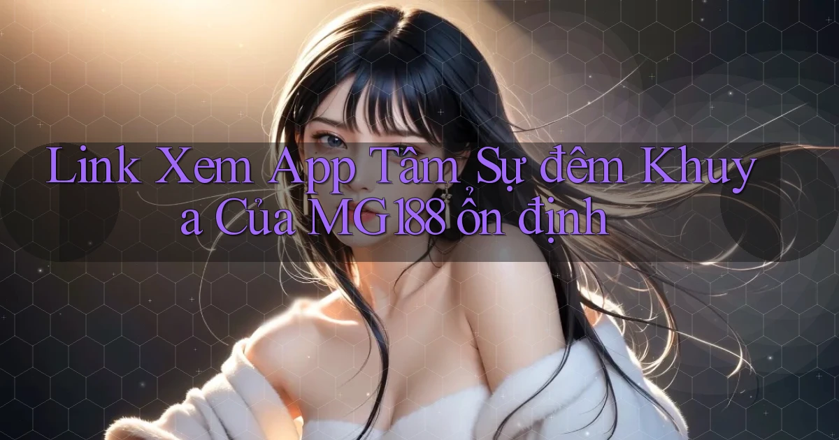 link xem app tâm sự đêm khuya của mg188 ổn định