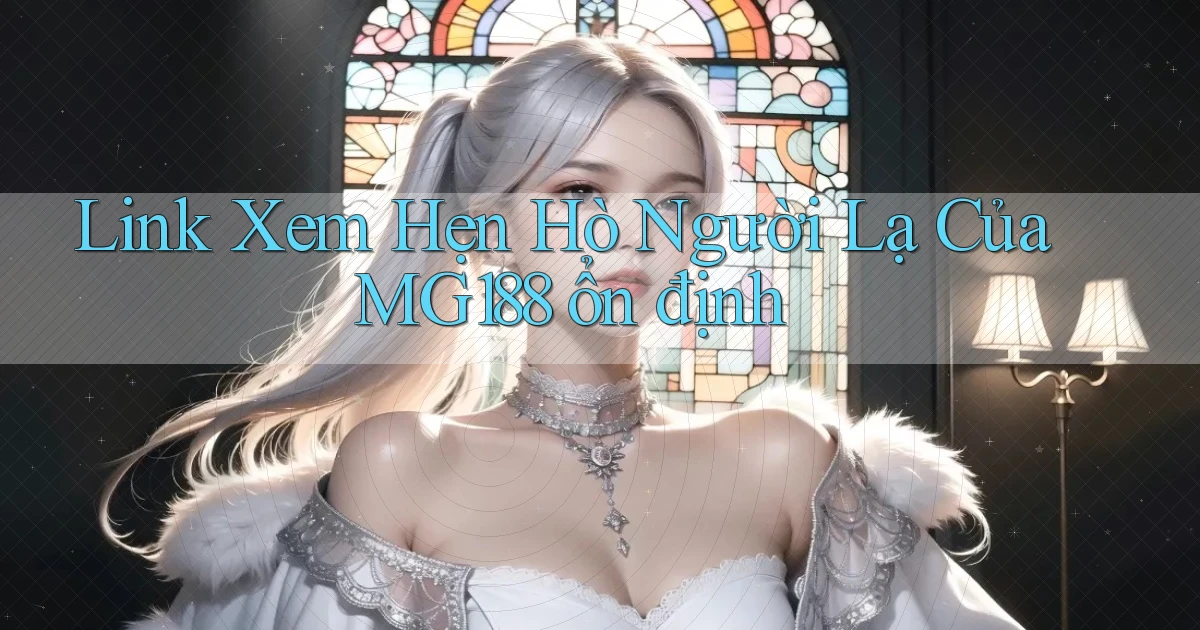 link xem hẹn hò người lạ của mg188 ổn định