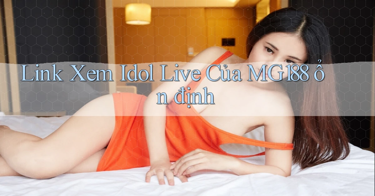 link xem idol live của mg188 ổn định