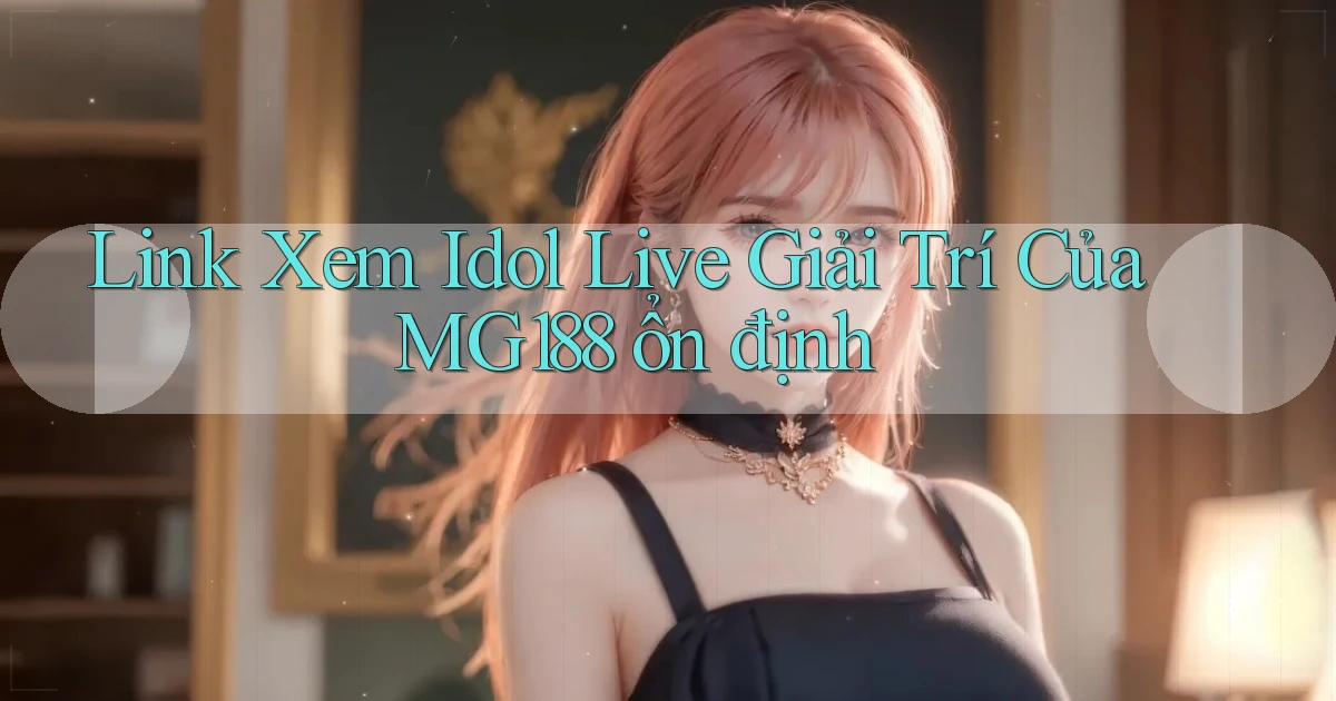 link xem idol live giải trí của mg188 ổn định