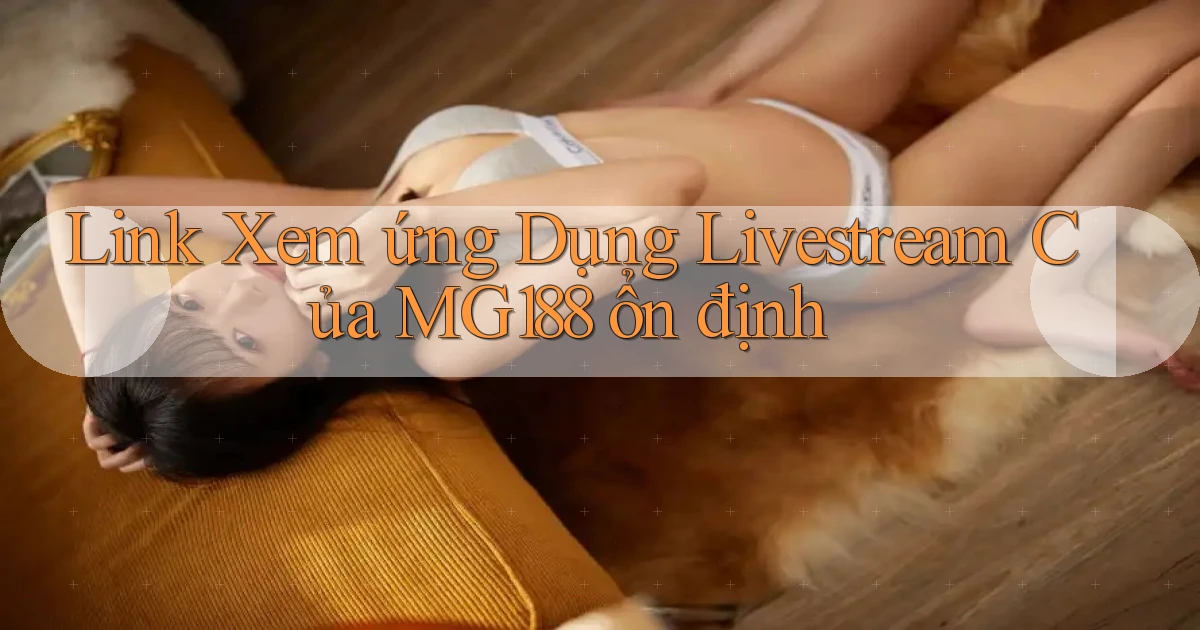 link xem ứng dụng livestream của mg188 ổn định