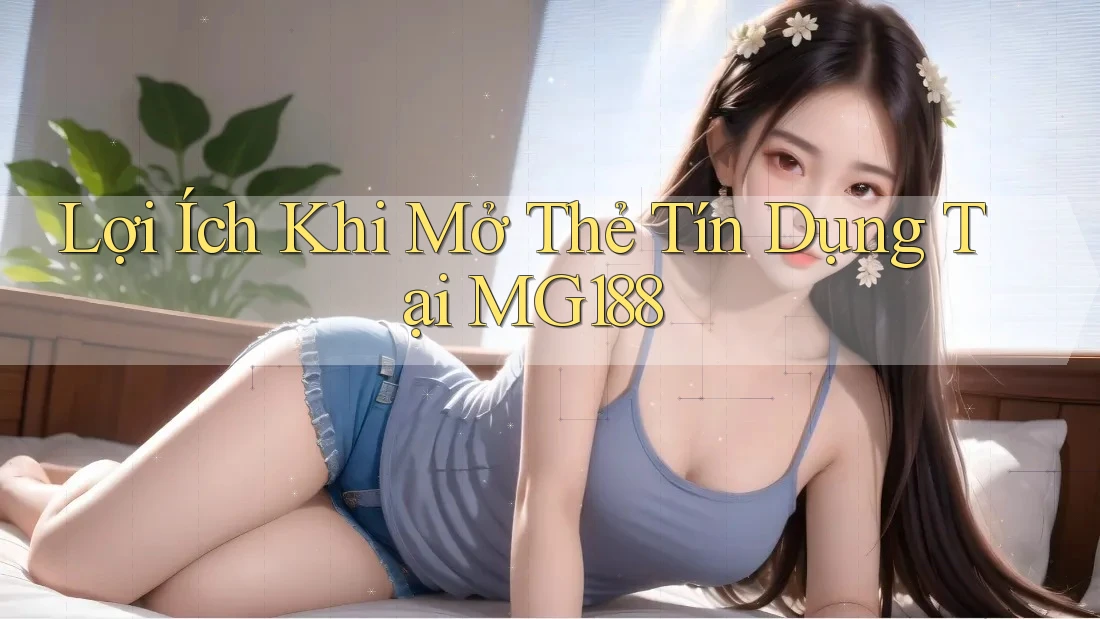 Lợi Ích Khi Mở Thẻ Tín Dụng Tại MG188