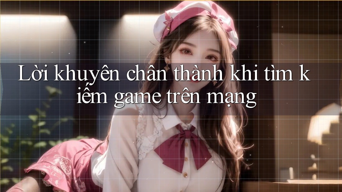 Lời khuyên chân thành khi tìm kiếm game trên mạng Lời khuyên chân thành khi tìm kiếm game trên mạng