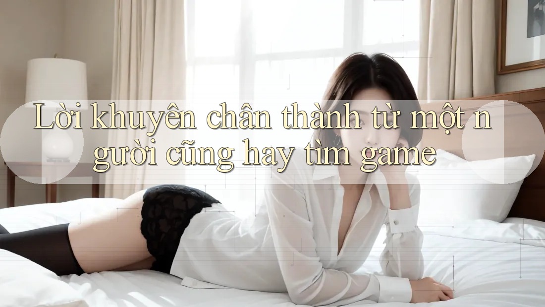 Lời khuyên chân thành từ một người cũng hay tìm game