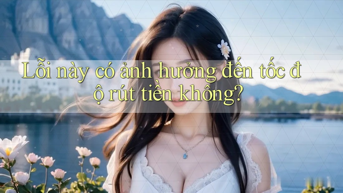 Lỗi này có ảnh hưởng đến tốc độ rút tiền không?
