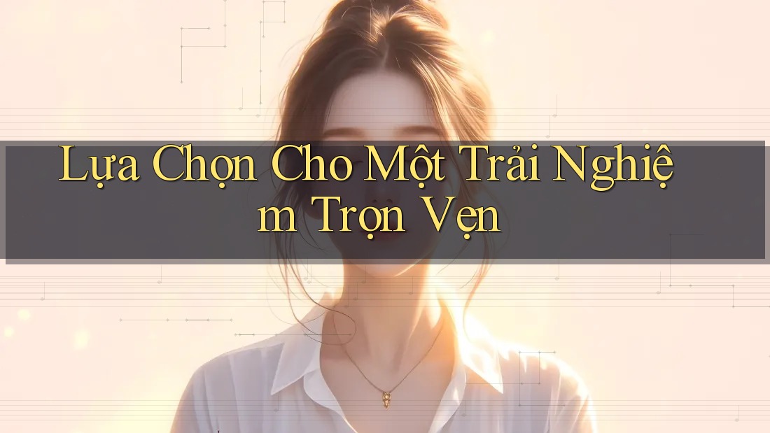 Lựa Chọn Cho Một Trải Nghiệm Trọn Vẹn