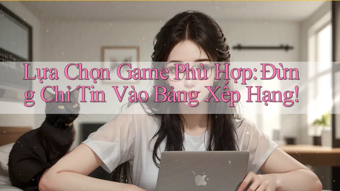 Lựa Chọn Game Phù Hợp: Đừng Chỉ Tin Vào Bảng Xếp Hạng!