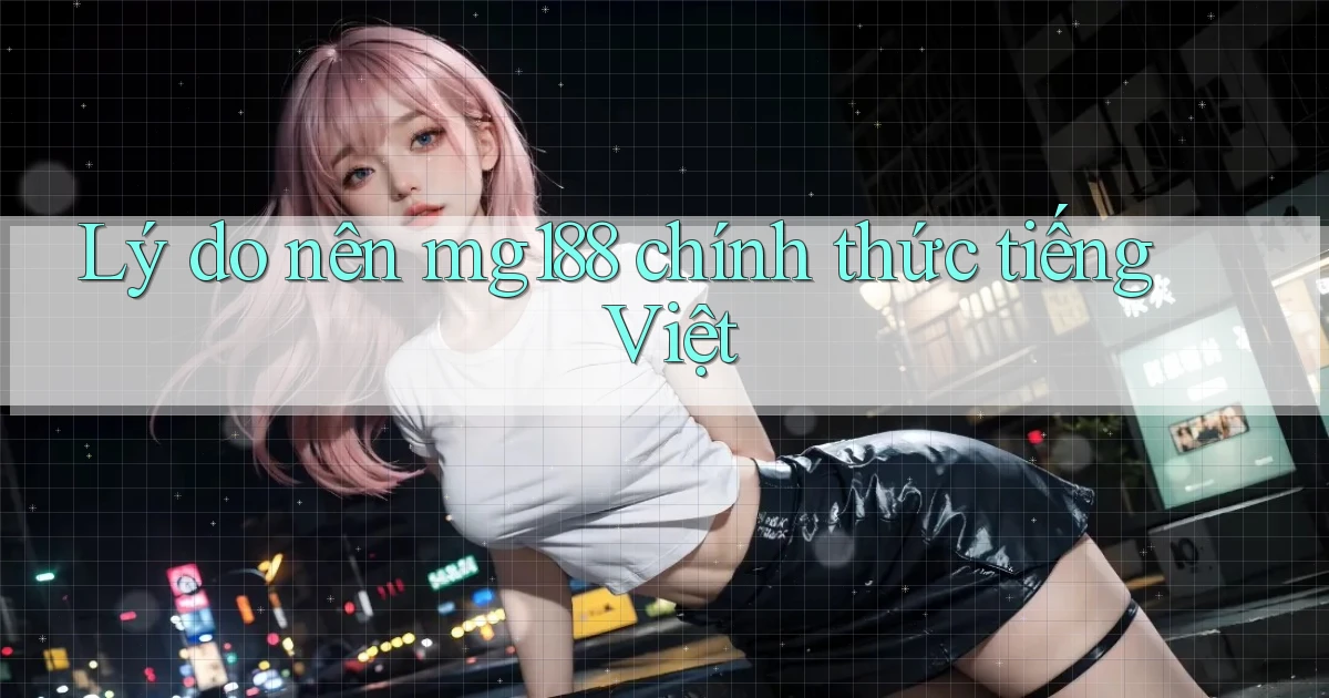 lý do nên mg188 chính thức tiếng việt