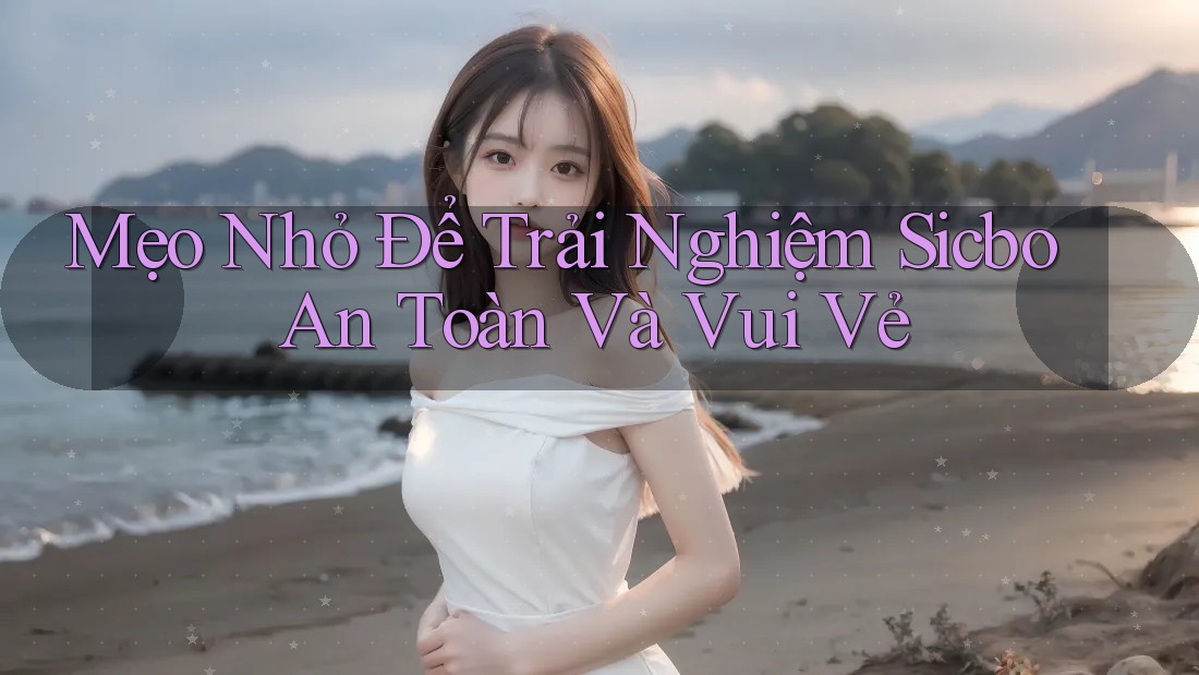 Mẹo Nhỏ Để Trải Nghiệm Sicbo An Toàn Và Vui Vẻ