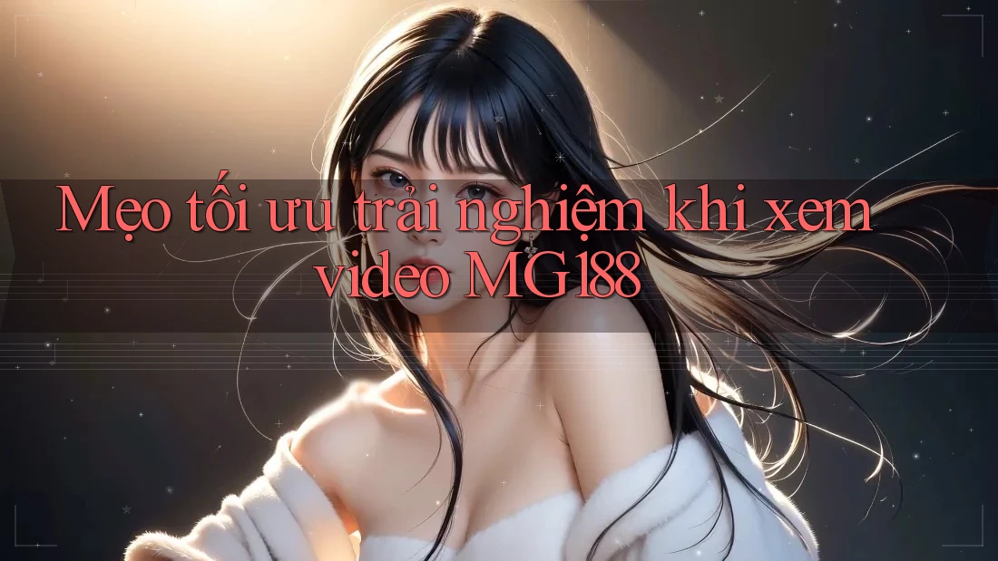 Mẹo tối ưu trải nghiệm khi xem video MG188