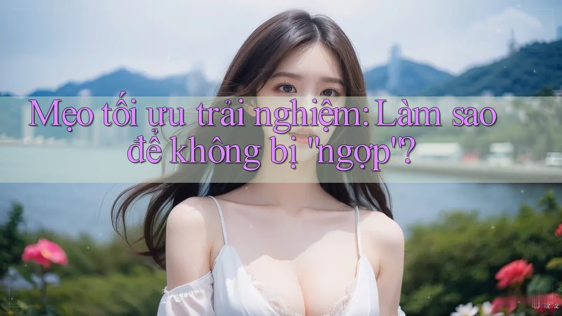 Mẹo tối ưu trải nghiệm: Làm sao để không bị ”ngợp“?