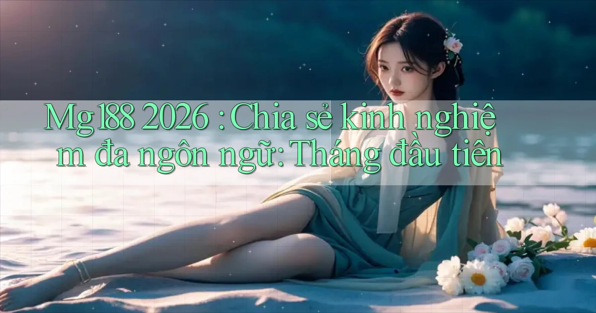 Mg188 2026 chia sẻ kinh nghiệm đa ngôn ngữ tháng đầu tiên