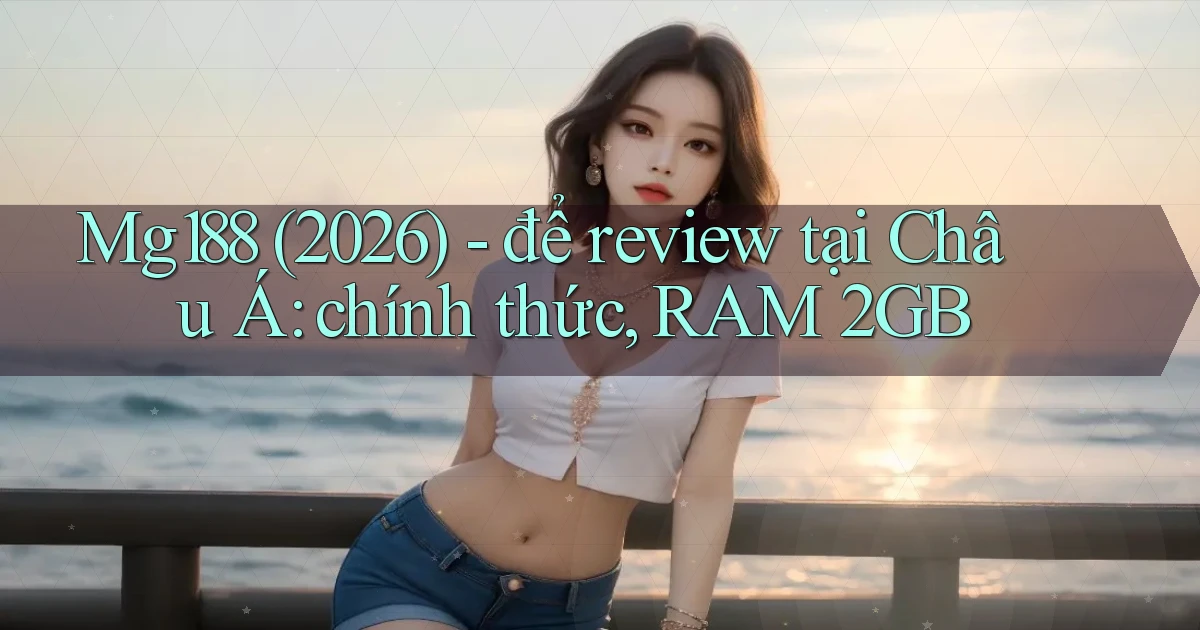 Mg188 (2026)   để review tại Châu Á chính thức, RAM 2GB