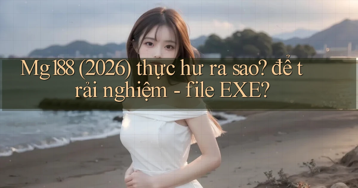 Mg188 (2026) thực hư ra sao để trải nghiệm   file EXE