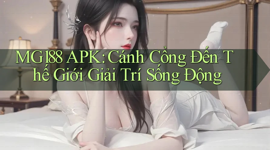 MG188 APK: Cánh Cổng Đến Thế Giới Giải Trí Sống Động