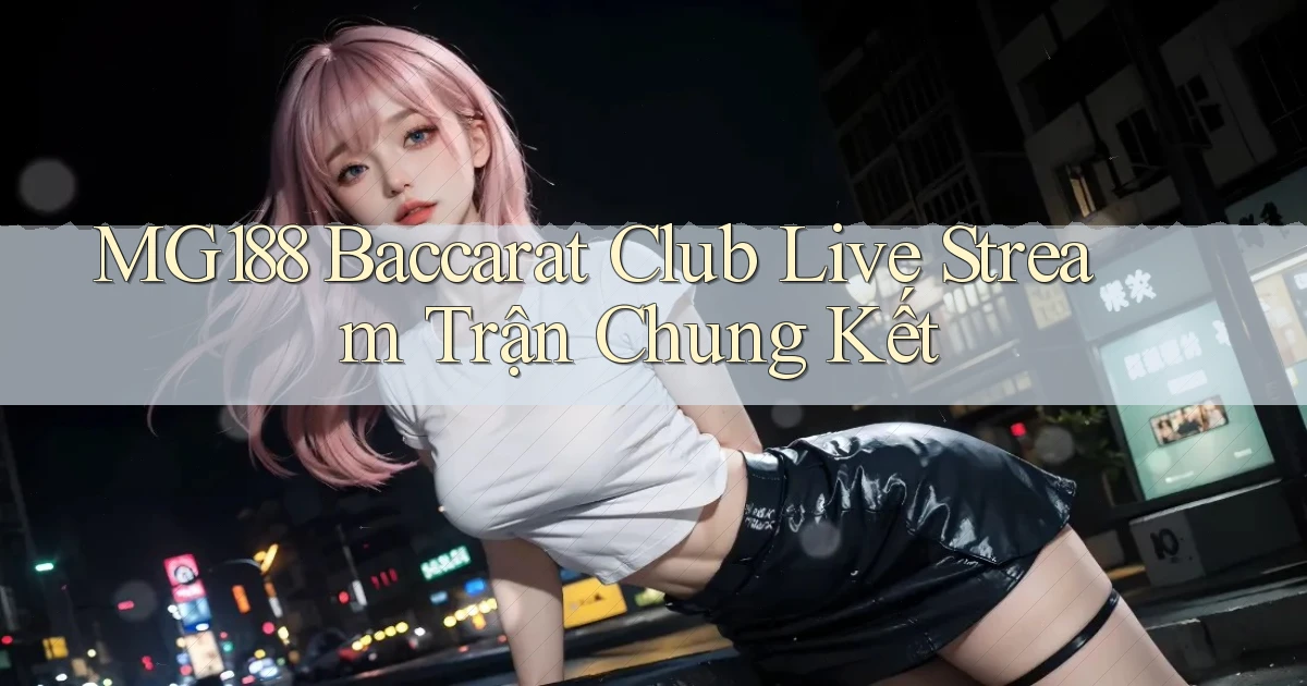 mg188  baccarat club live stream trận chung kết