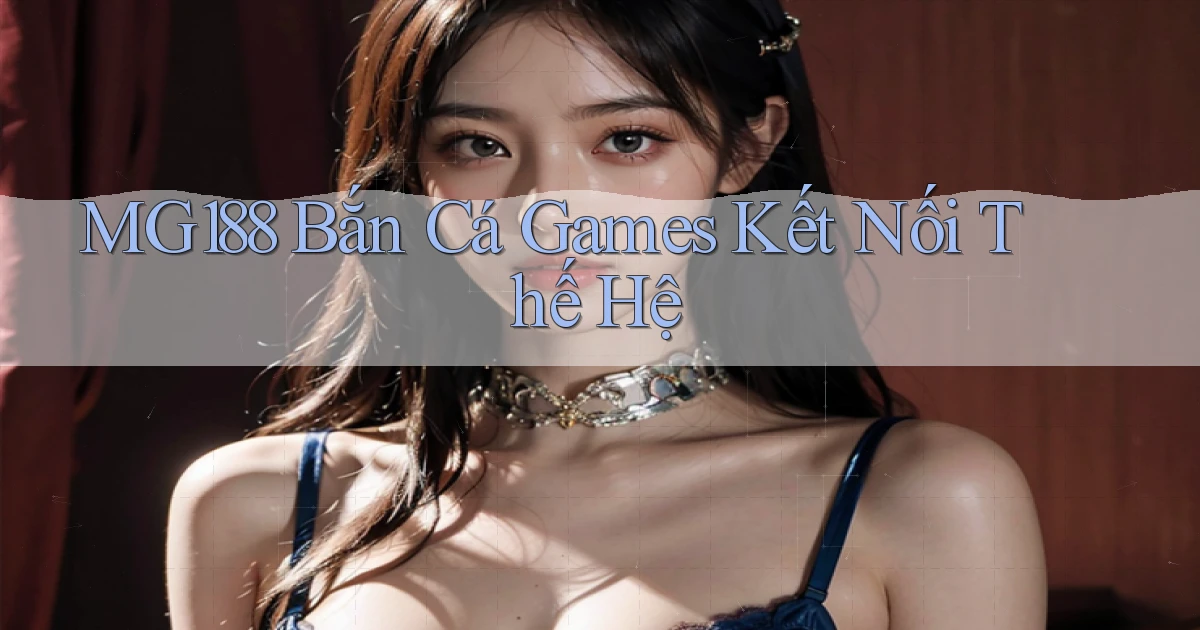 mg188  bắn cá games kết nối thế hệ