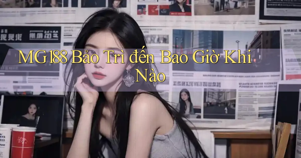 mg188 bảo trì đến bao giờ khi nào