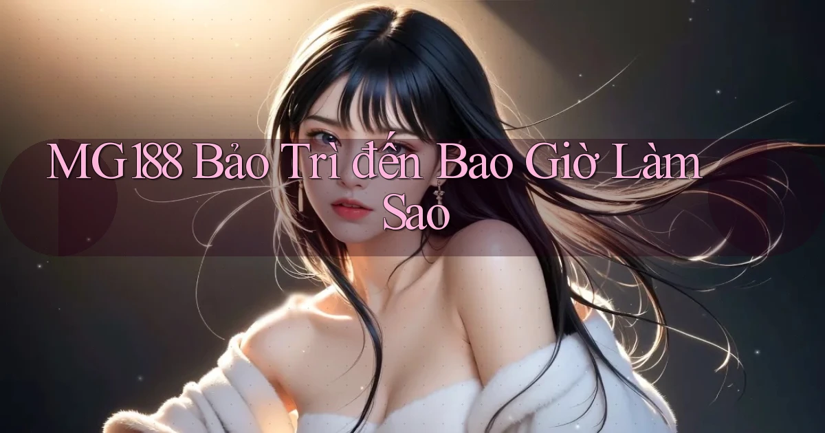 mg188 bảo trì đến bao giờ làm sao