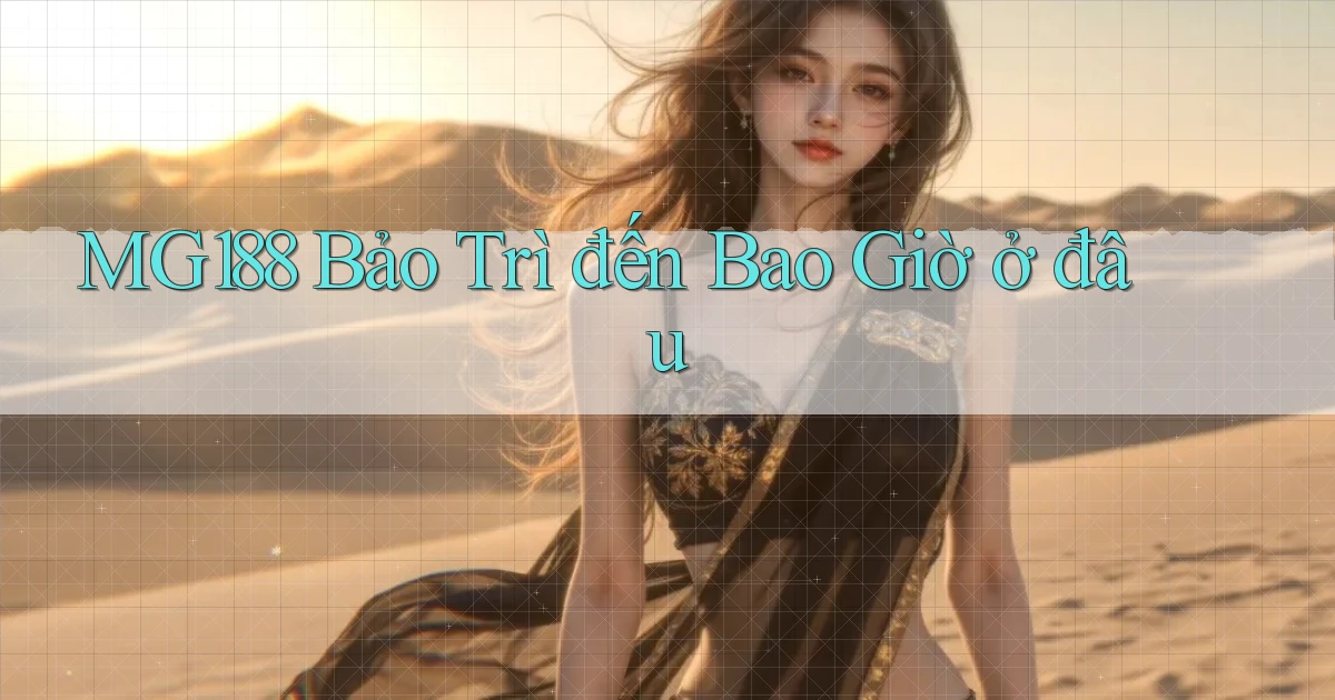 mg188 bảo trì đến bao giờ ở đâu