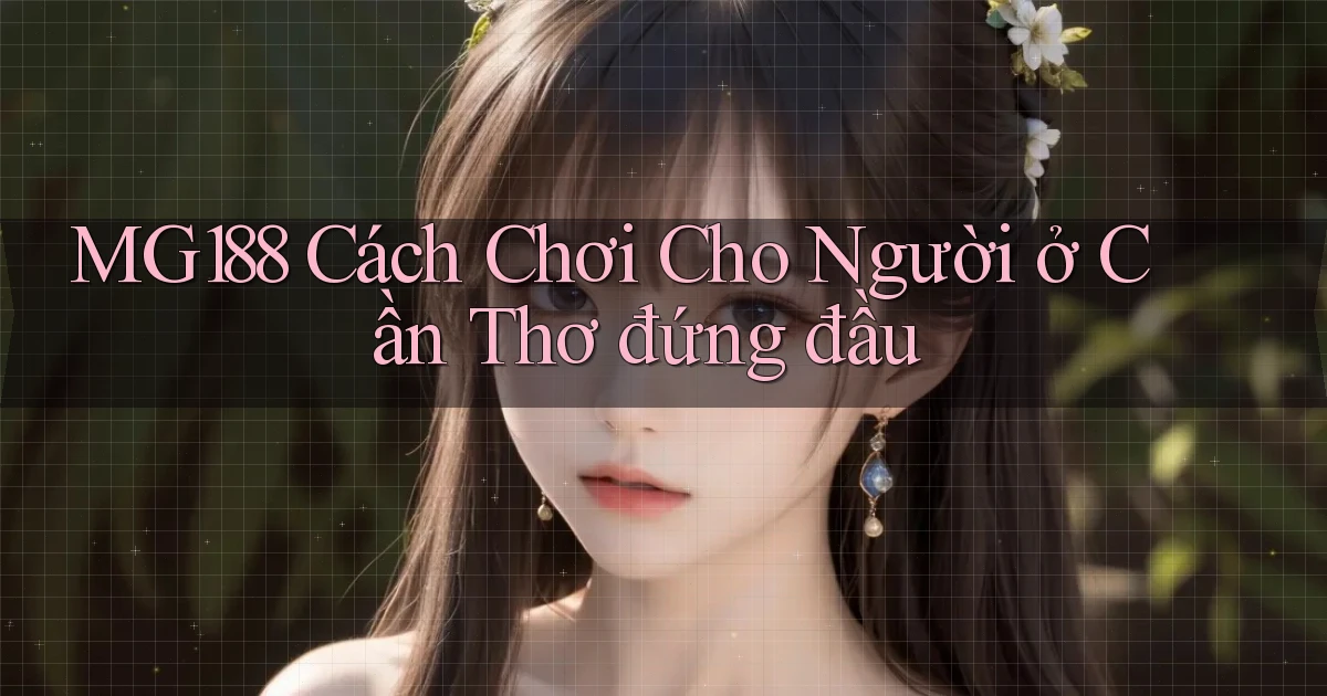 mg188 cách chơi cho người ở Cần Thơ đứng đầu