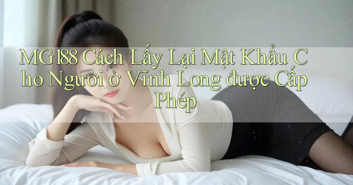 mg188 cách lấy lại mật khẩu cho người ở Vĩnh Long được cấp phép