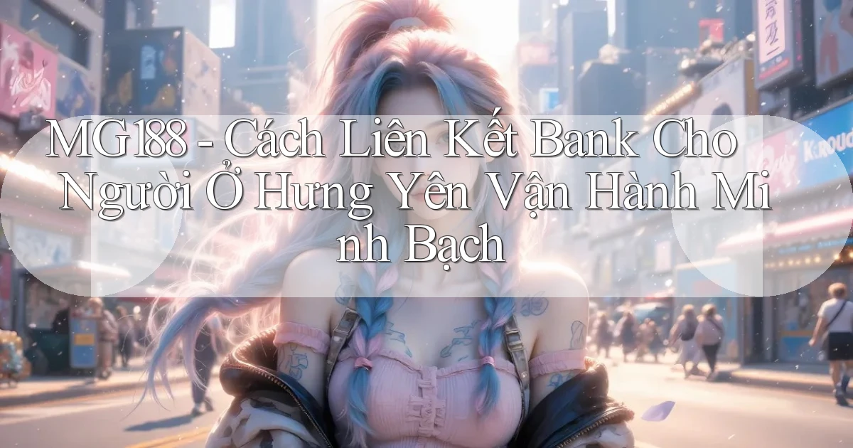 mg188 cách liên kết bank cho người ở Hưng Yên vận hành minh bạch