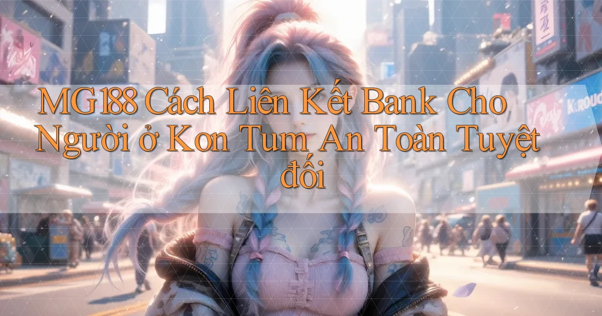 mg188 cách liên kết bank cho người ở Kon Tum an toàn tuyệt đối