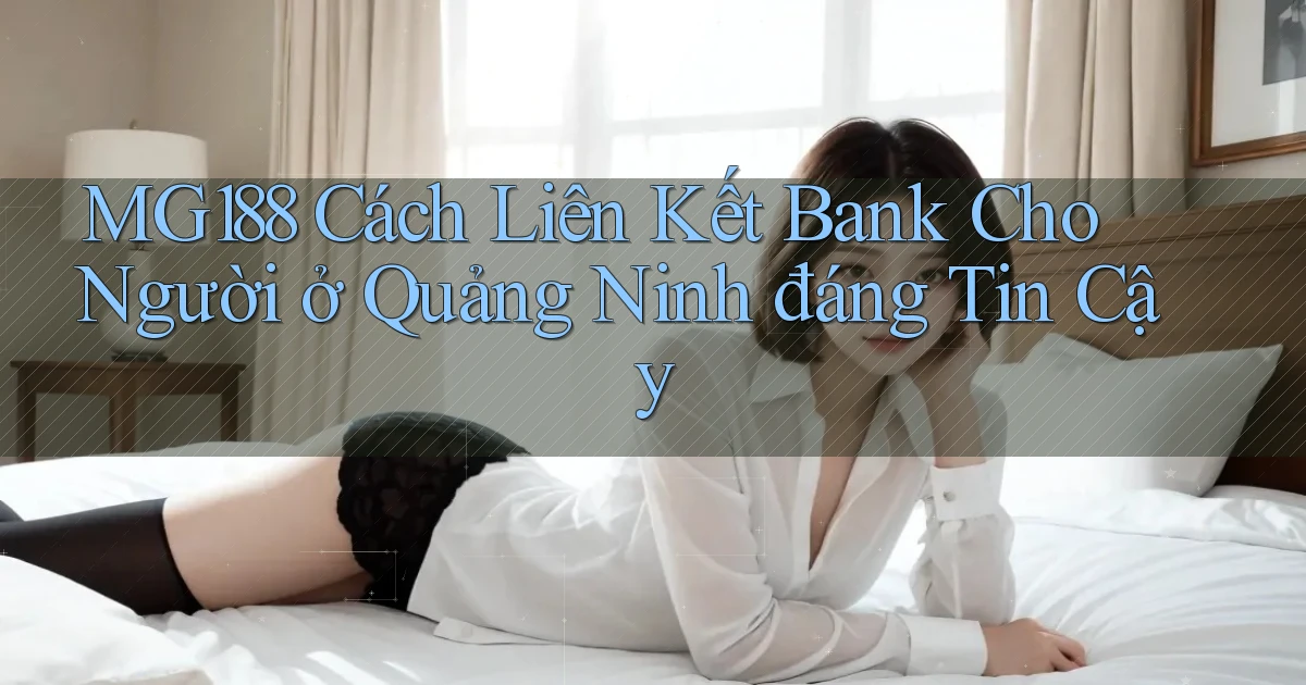 mg188 cách liên kết bank cho người ở Quảng Ninh đáng tin cậy