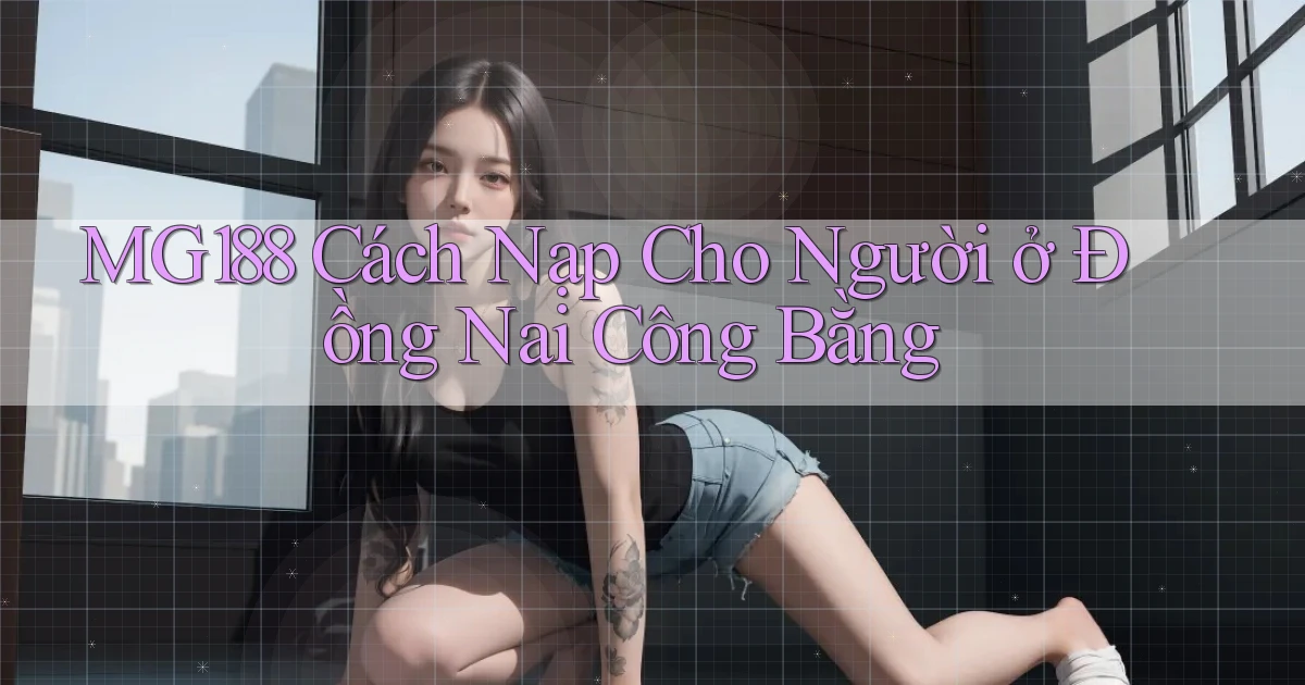 mg188 cách nạp cho người ở Đồng Nai công bằng