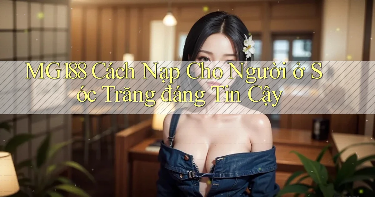 mg188 cách nạp cho người ở Sóc Trăng đáng tin cậy