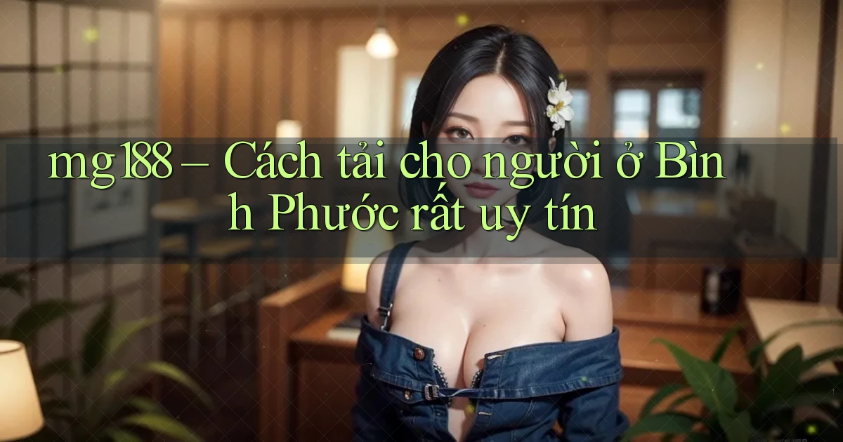 mg188 cách tải cho người ở Bình Phước rất uy tín