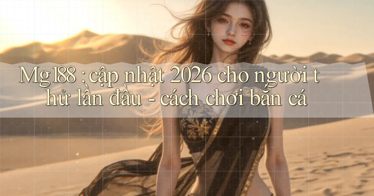Mg188 cập nhật 2026 cho người thử lần đầu   cách chơi bắn cá