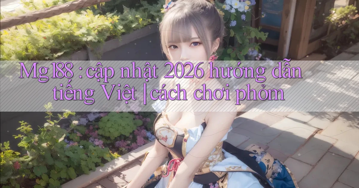 Mg188 cập nhật 2026 hướng dẫn tiếng Việt cách chơi phỏm